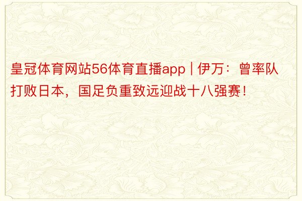 皇冠体育网站56体育直播app | 伊万：曾率队打败日本，国足负重致远迎战十八强赛！
