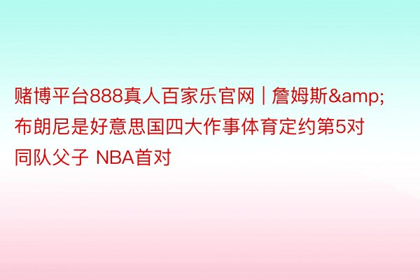 赌博平台888真人百家乐官网 | 詹姆斯&布朗尼是好意思国四大作事体育定约第5对同队父子 NBA首对