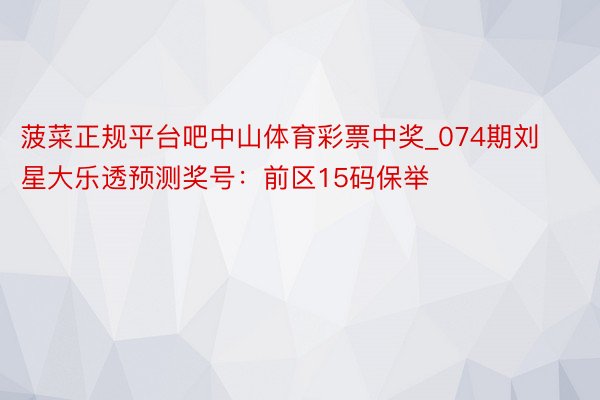 菠菜正规平台吧中山体育彩票中奖_074期刘星大乐透预测奖号：前区15码保举