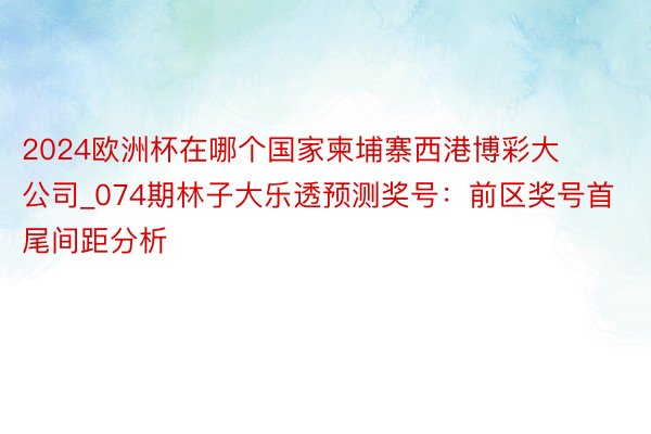 2024欧洲杯在哪个国家柬埔寨西港博彩大公司_074期林子大乐透预测奖号：前区奖号首尾间距分析