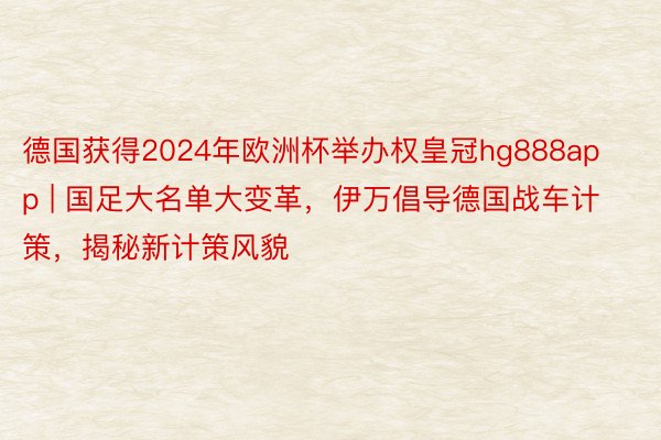德国获得2024年欧洲杯举办权皇冠hg888app | 国足大名单大变革，伊万倡导德国战车计策，揭秘新计策风貌