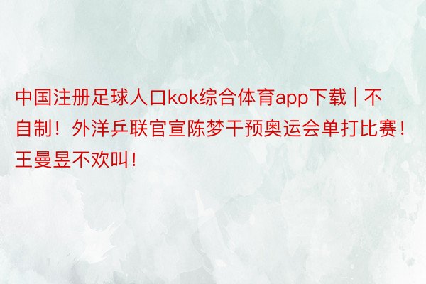 中国注册足球人口kok综合体育app下载 | 不自制！外洋乒联官宣陈梦干预奥运会单打比赛！王曼昱不欢叫！
