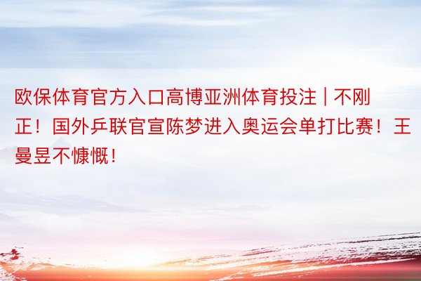 欧保体育官方入口高博亚洲体育投注 | 不刚正！国外乒联官宣陈梦进入奥运会单打比赛！王曼昱不慷慨！