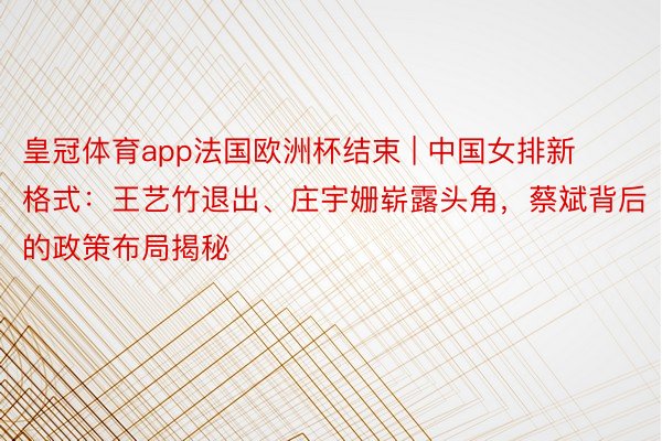 皇冠体育app法国欧洲杯结束 | 中国女排新格式：王艺竹退出、庄宇姗崭露头角，蔡斌背后的政策布局揭秘