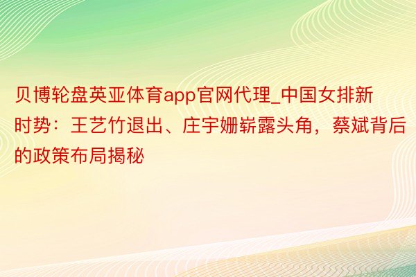 贝博轮盘英亚体育app官网代理_中国女排新时势：王艺竹退出、庄宇姗崭露头角，蔡斌背后的政策布局揭秘
