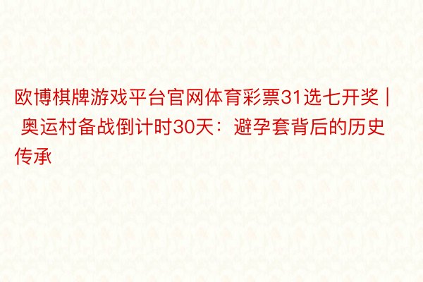 欧博棋牌游戏平台官网体育彩票31选七开奖 | 奥运村备战倒计时30天：避孕套背后的历史传承