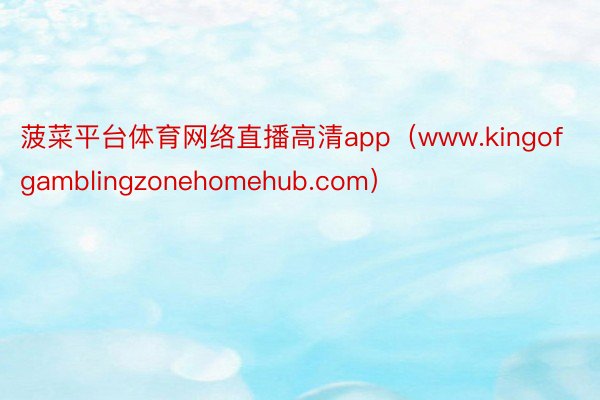 菠菜平台体育网络直播高清app（www.kingofgamblingzonehomehub.com）