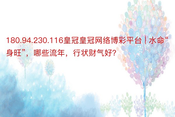 180.94.230.116皇冠皇冠网络博彩平台 | 水命“身旺”，哪些流年，行状财气好？