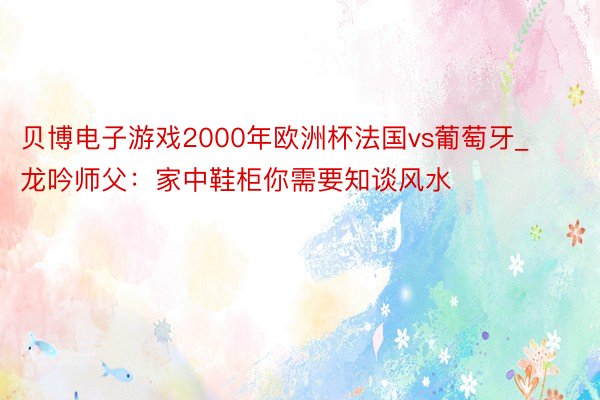 贝博电子游戏2000年欧洲杯法国vs葡萄牙_龙吟师父：家中鞋柜你需要知谈风水