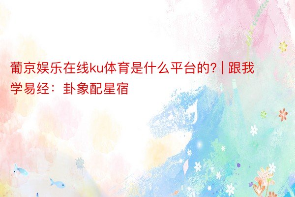 葡京娱乐在线ku体育是什么平台的? | 跟我学易经：卦象配星宿
