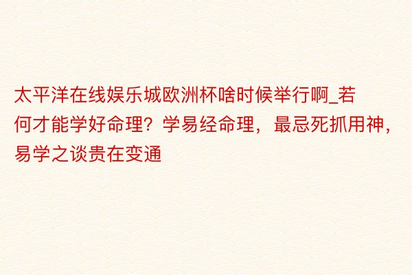 太平洋在线娱乐城欧洲杯啥时候举行啊_若何才能学好命理？学易经命理，最忌死抓用神，易学之谈贵在变通