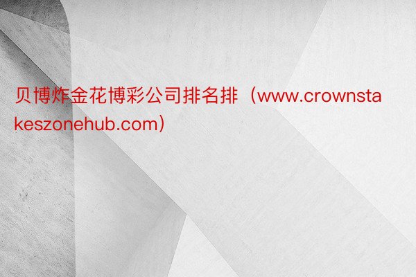贝博炸金花博彩公司排名排（www.crownstakeszonehub.com）