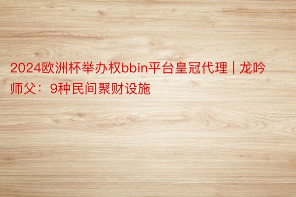 2024欧洲杯举办权bbin平台皇冠代理 | 龙吟师父：9种民间聚财设施