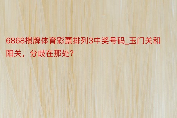 6868棋牌体育彩票排列3中奖号码_玉门关和阳关，分歧在那处？