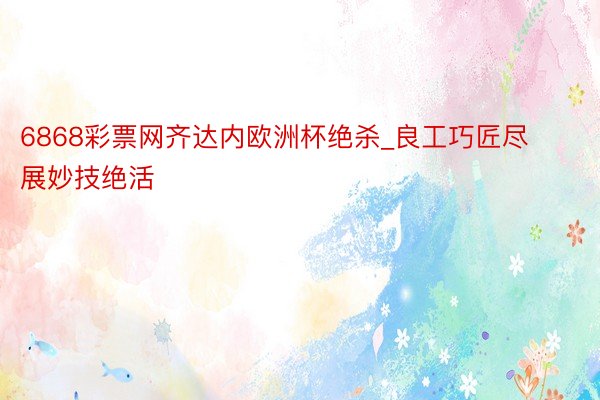 6868彩票网齐达内欧洲杯绝杀_良工巧匠尽展妙技绝活