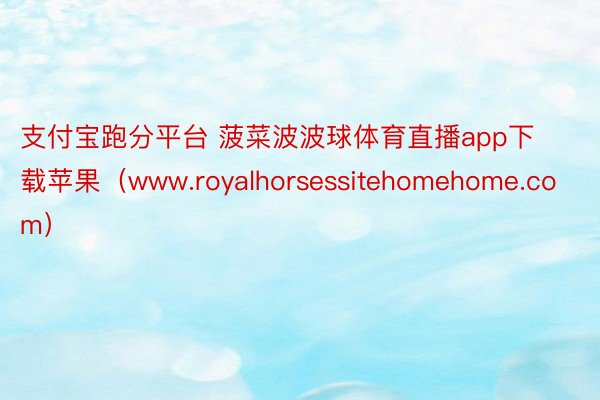支付宝跑分平台 菠菜波波球体育直播app下载苹果（www.royalhorsessitehomehome.com）