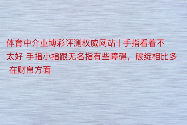 体育中介业博彩评测权威网站 | 手指看着不太好 手指小指跟无名指有些障碍，破绽相比多 在财帛方面