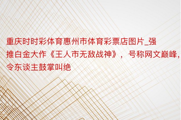 重庆时时彩体育惠州市体育彩票店图片_强推白金大作《王人市无敌战神》，号称网文巅峰，令东谈主鼓掌叫绝