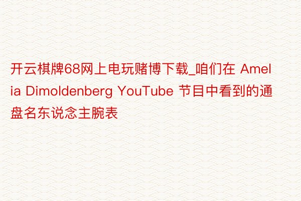 开云棋牌68网上电玩赌博下载_咱们在 Amelia Dimoldenberg YouTube 节目中看到的通盘名东说念主腕表