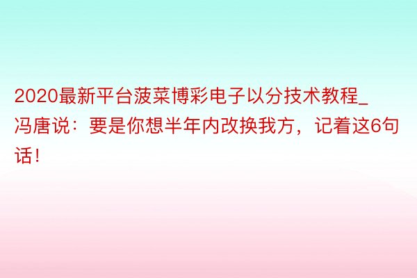 2020最新平台菠菜博彩电子以分技术教程_冯唐说：要是你想半年内改换我方，记着这6句话！​​​​​​​
