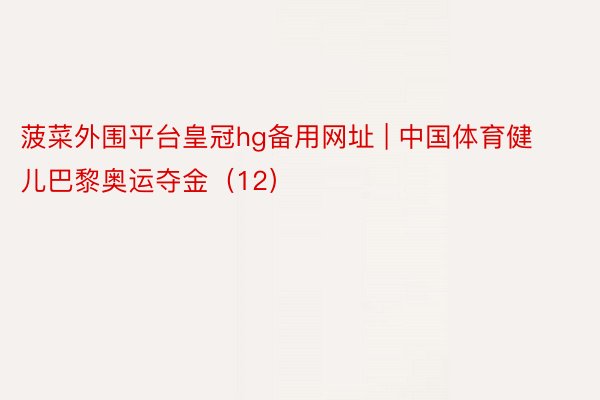 菠菜外围平台皇冠hg备用网址 | 中国体育健儿巴黎奥运夺金（12）
