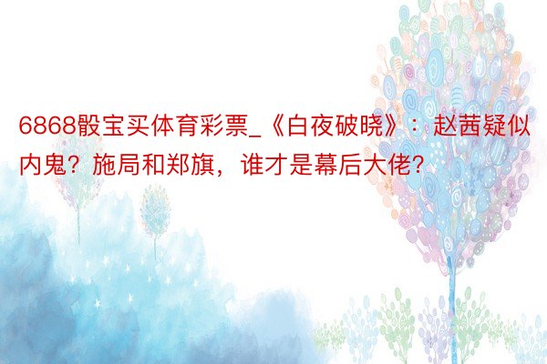 6868骰宝买体育彩票_《白夜破晓》：赵茜疑似内鬼？施局和郑旗，谁才是幕后大佬？