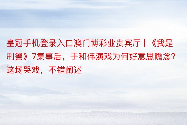 皇冠手机登录入口澳门博彩业贵宾厅 | 《我是刑警》7集事后，于和伟演戏为何好意思瞻念？这场哭戏，不错阐述