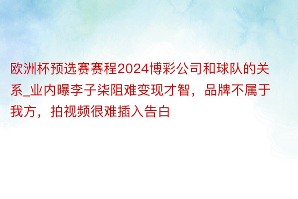 欧洲杯预选赛赛程2024博彩公司和球队的关系_业内曝李子柒阻难变现才智，品牌不属于我方，拍视频很难插入告白