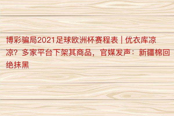 博彩骗局2021足球欧洲杯赛程表 | 优衣库凉凉？多家平台下架其商品，官媒发声：新疆棉回绝抹黑