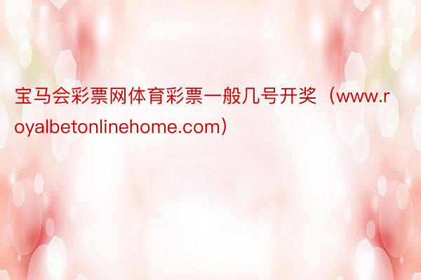 宝马会彩票网体育彩票一般几号开奖（www.royalbetonlinehome.com）