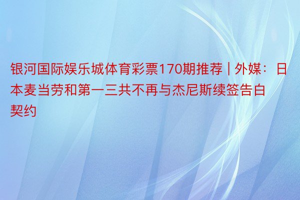 银河国际娱乐城体育彩票170期推荐 | 外媒：日本麦当劳和第一三共不再与杰尼斯续签告白契约