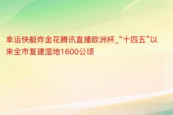 幸运快艇炸金花腾讯直播欧洲杯_“十四五”以来全市复建湿地1600公顷