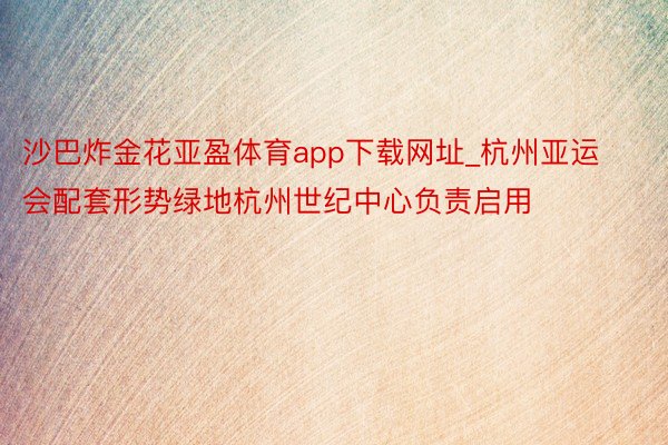 沙巴炸金花亚盈体育app下载网址_杭州亚运会配套形势绿地杭州世纪中心负责启用
