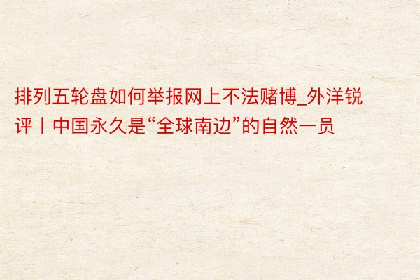 排列五轮盘如何举报网上不法赌博_外洋锐评丨中国永久是“全球南边”的自然一员