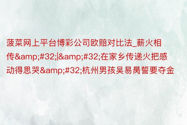 菠菜网上平台博彩公司欧赔对比法_薪火相传&#32;|&#32;在家乡传递火把感动得思哭&#32;杭州男孩吴易昺誓要夺金