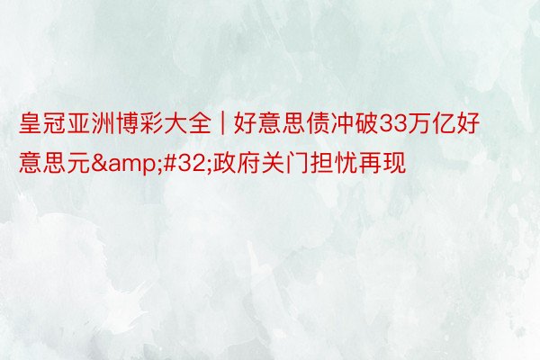 皇冠亚洲博彩大全 | 好意思债冲破33万亿好意思元&#32;政府关门担忧再现