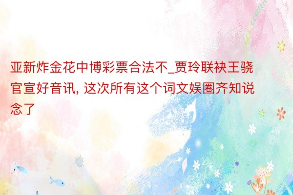 亚新炸金花中博彩票合法不_贾玲联袂王骁官宣好音讯, 这次所有这个词文娱圈齐知说念了