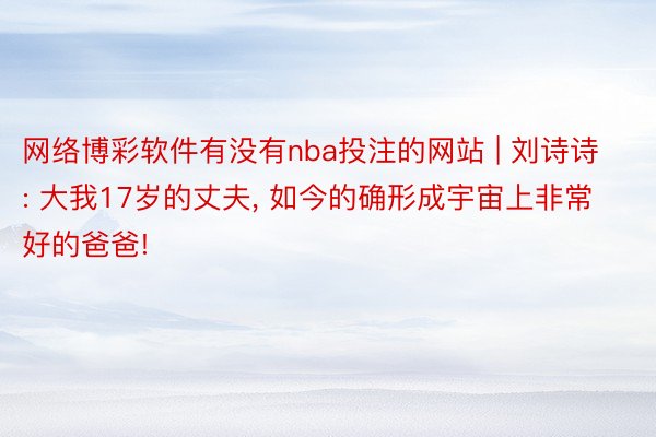 网络博彩软件有没有nba投注的网站 | 刘诗诗: 大我17岁的丈夫, 如今的确形成宇宙上非常好的爸爸!