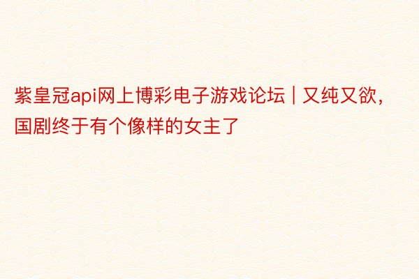 紫皇冠api网上博彩电子游戏论坛 | 又纯又欲，国剧终于有个像样的女主了