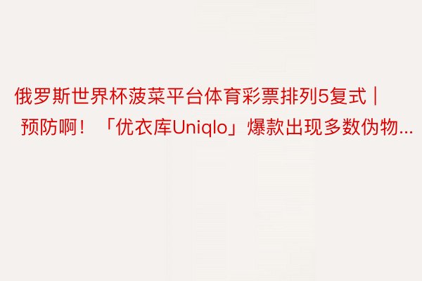 俄罗斯世界杯菠菜平台体育彩票排列5复式 | 预防啊！「优衣库Uniqlo」爆款出现多数伪物...
