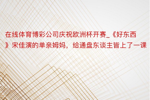 在线体育博彩公司庆祝欧洲杯开赛_《好东西》宋佳演的单亲姆妈，给通盘东谈主皆上了一课