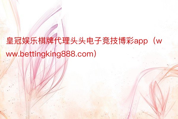 皇冠娱乐棋牌代理头头电子竞技博彩app（www.bettingking888.com）