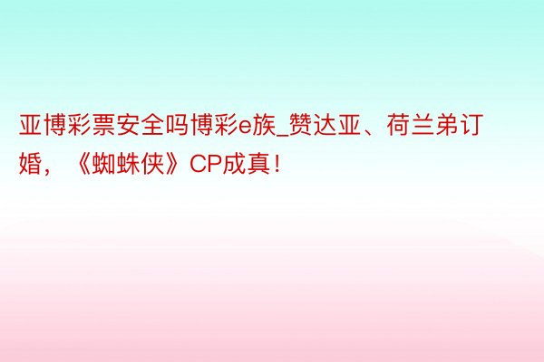 亚博彩票安全吗博彩e族_赞达亚、荷兰弟订婚，《蜘蛛侠》CP成真！