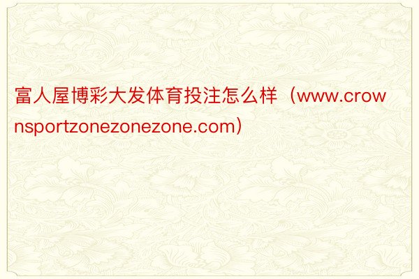 富人屋博彩大发体育投注怎么样（www.crownsportzonezonezone.com）
