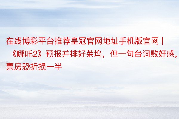 在线博彩平台推荐皇冠官网地址手机版官网 | 《哪吒2》预报并排好莱坞，但一句台词败好感，票房恐折损一半