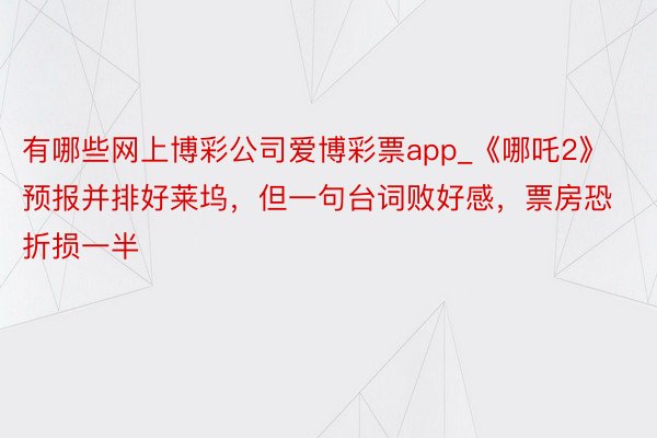 有哪些网上博彩公司爱博彩票app_《哪吒2》预报并排好莱坞，但一句台词败好感，票房恐折损一半