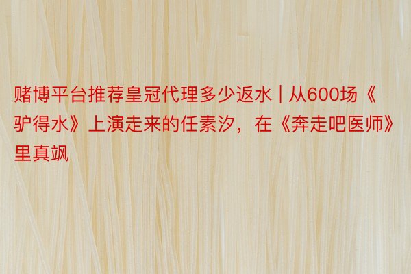 赌博平台推荐皇冠代理多少返水 | 从600场《驴得水》上演走来的任素汐，在《奔走吧医师》里真飒