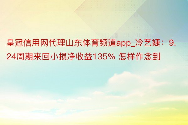 皇冠信用网代理山东体育频道app_冷艺婕：9.24周期来回小损净收益135% 怎样作念到