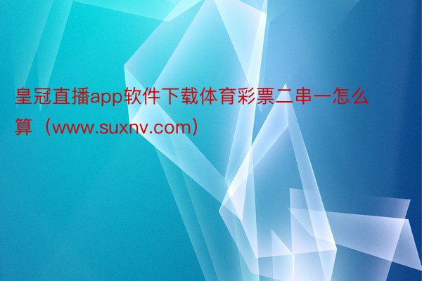 皇冠直播app软件下载体育彩票二串一怎么算（www.suxnv.com）