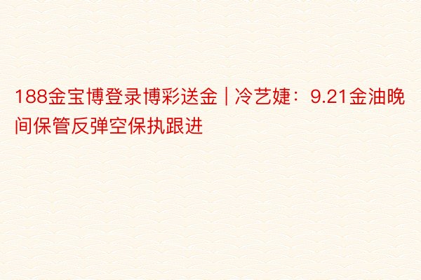 188金宝博登录博彩送金 | 冷艺婕：9.21金油晚间保管反弹空保执跟进